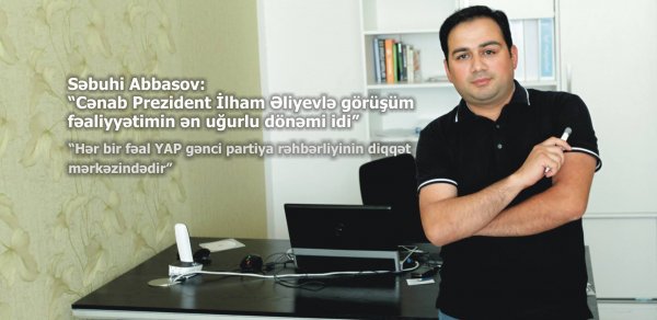 ‘İlham Əliyevlə görüşüm fəaliyyətimin ən uğurlu dönəmi idi’ –  Səbuhi Abbasov 