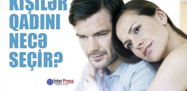 Kişilər özünə xanım seçərkən nələrə üstünlük verir?
