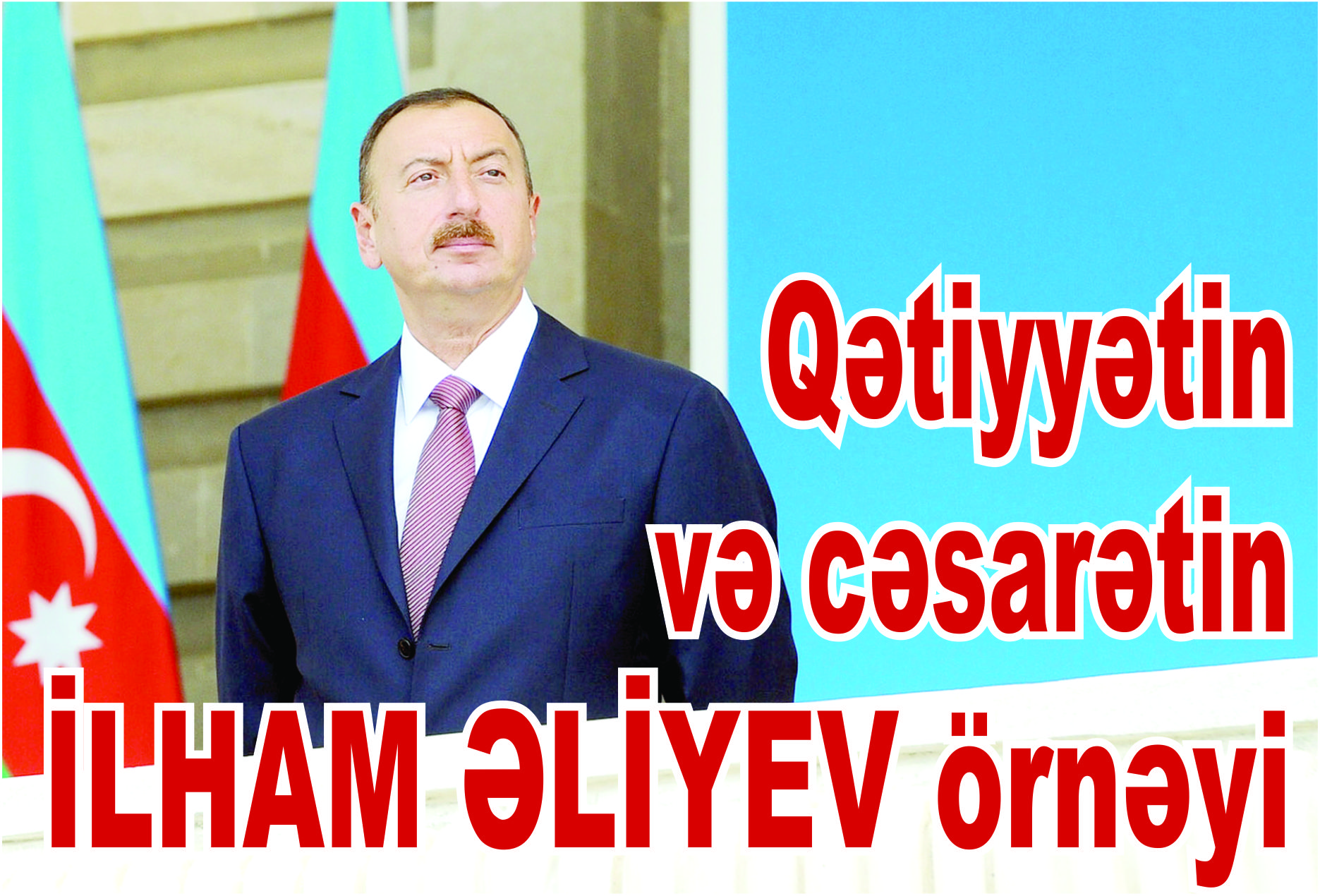 Qətiyyətin və cəsarətin İLHAM ƏLİYEV örnəyi